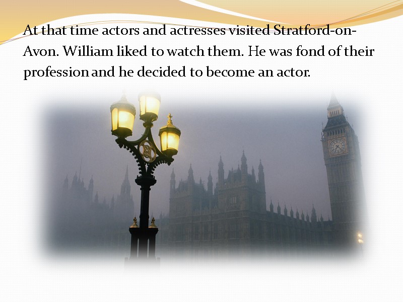 At that time actors and actresses visited Stratford-on- Avon. William liked to watch them.